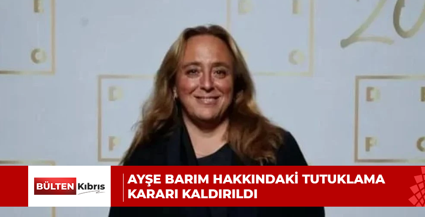 AYŞE BARIM HAKKINDAKİ TUTUKLAMA KARARI KALDIRILDI