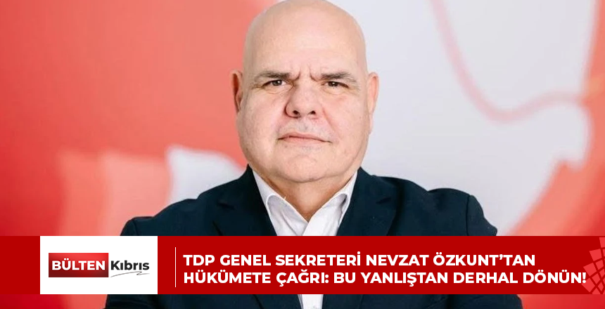 TDP GENEL SEKRETERİ NEVZAT ÖZKUNT’TAN HÜKÜMETE ÇAĞRI: BU YANLIŞTAN DERHAL DÖNÜN!