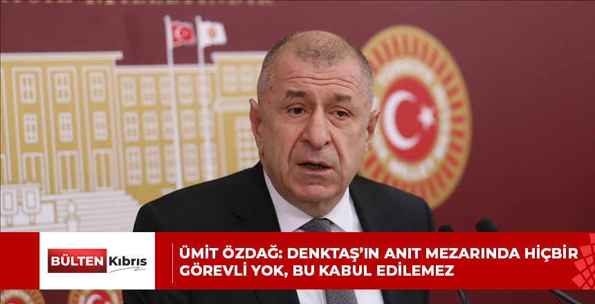 ÜMİT ÖZDAĞ: DENKTAŞ’IN ANIT MEZARINDA HİÇBİR GÖREVLİ YOK, BU KABUL EDİLEMEZ