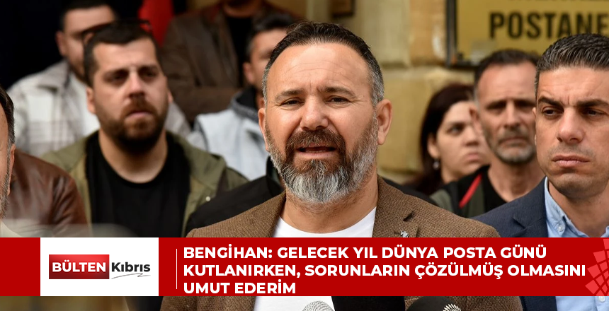 Bengihan: Gelecek yıl Dünya Posta Günü kutlanırken, sorunların çözülmüş olmasını umut ederim