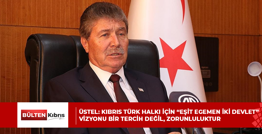 Üstel: Kıbrıs Türk halkı için “eşit egemen iki devlet” vizyonu bir tercih değil, zorunluluktur