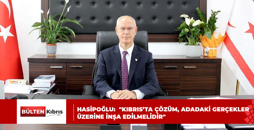HASİPOĞLU:  “KIBRIS’TA ÇÖZÜM, ADADAKİ GERÇEKLER ÜZERİNE İNŞA EDİLMELİDİR”