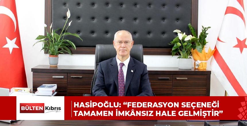 HASİPOĞLU: “FEDERASYON SEÇENEĞİ TAMAMEN İMKÂNSIZ HALE GELMİŞTİR”