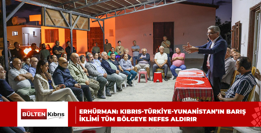 ERHÜRMAN: KIBRIS-TÜRKİYE-YUNANİSTAN’IN BARIŞ İKLİMİ TÜM BÖLGEYE NEFES ALDIRIR