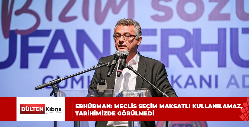 ERHÜRMAN: MECLİS SEÇİM MAKSATLI KULLANILAMAZ, TARİHİMİZDE GÖRÜLMEDİ