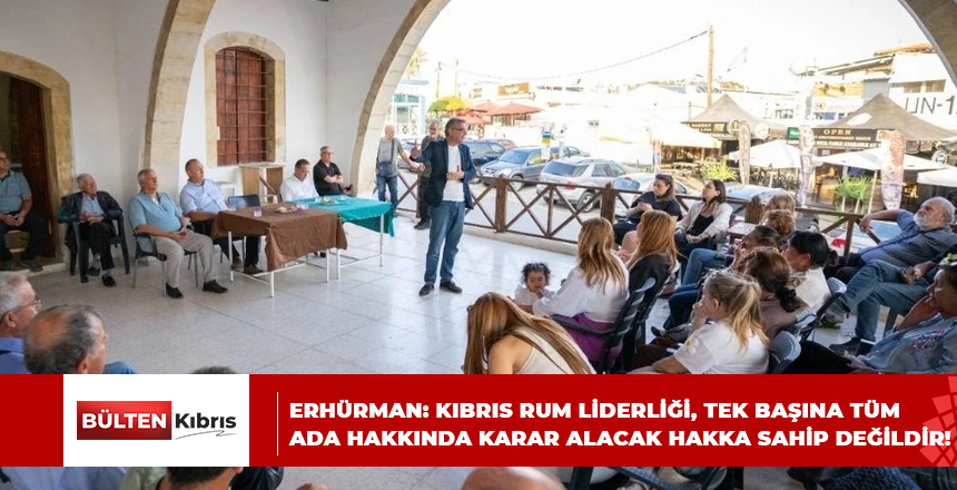 ERHÜRMAN: KIBRIS RUM LİDERLİĞİ, TEK BAŞINA TÜM ADA HAKKINDA KARAR ALACAK HAKKA SAHİP DEĞİLDİR!