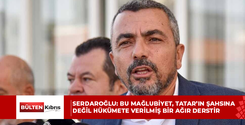 Serdaroğlu: Bu mağlubiyet, Tatar’ın şahsına değil hükümete verilmiş bir ağır derstir