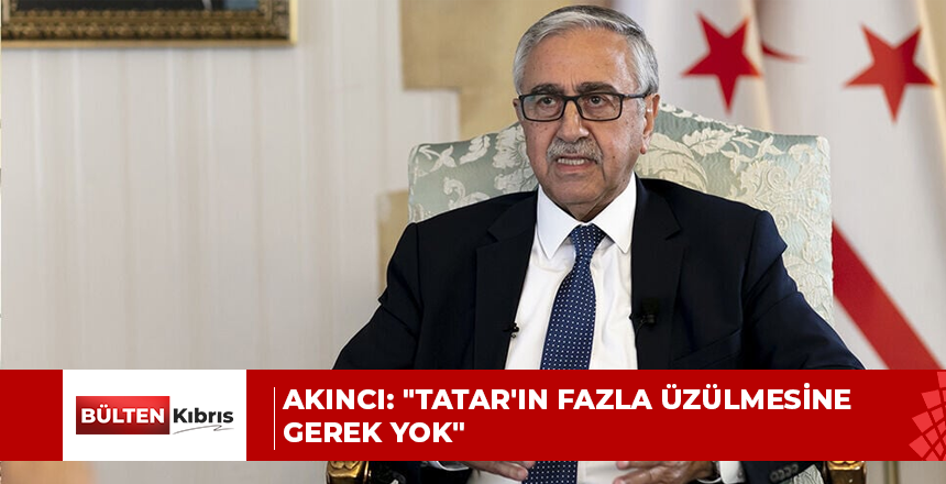Akıncı: “Tatar’ın fazla üzülmesine gerek yok”