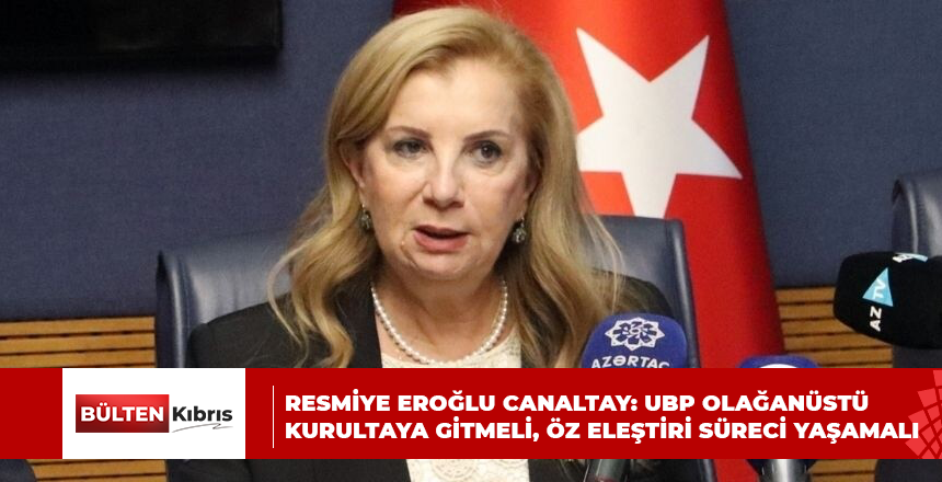 RESMİYE EROĞLU CANALTAY: UBP OLAĞANÜSTÜ KURULTAYA GİTMELİ, ÖZ ELEŞTİRİ SÜRECİ YAŞAMALI