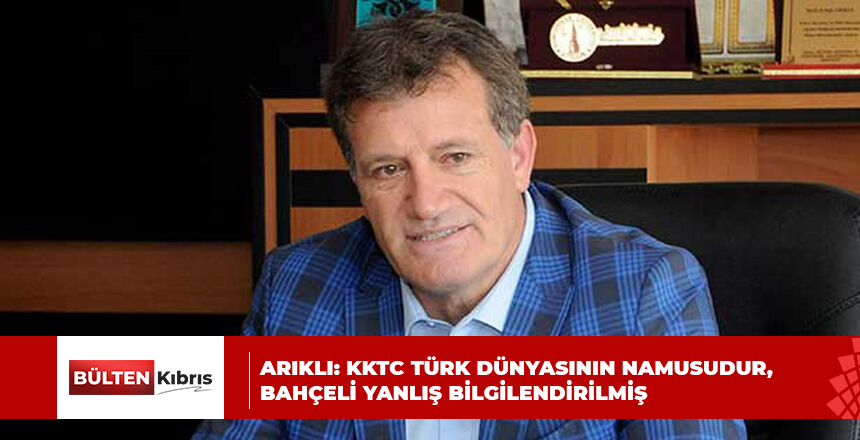 ARIKLI: KKTC TÜRK DÜNYASININ NAMUSUDUR, BAHÇELİ YANLIŞ BİLGİLENDİRİLMİŞ
