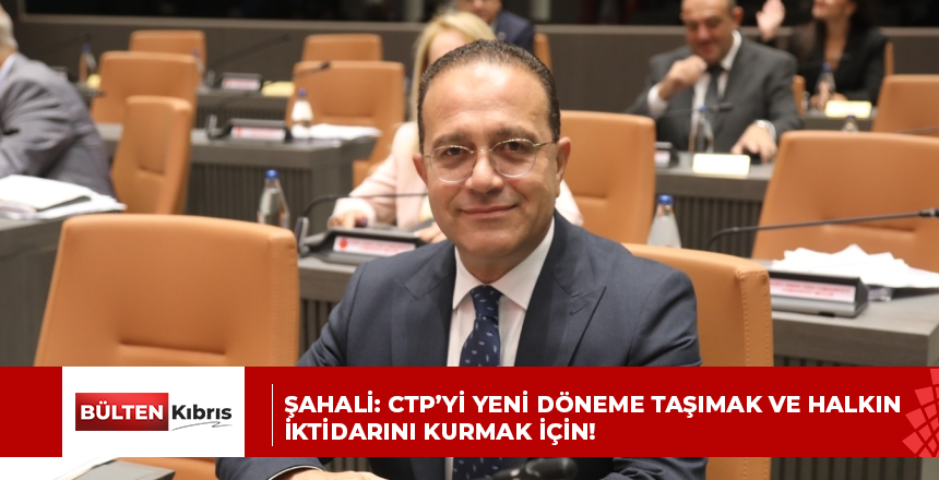 ŞAHALİ: CTP’Yİ YENİ DÖNEME TAŞIMAK VE HALKIN İKTİDARINI KURMAK İÇİN!