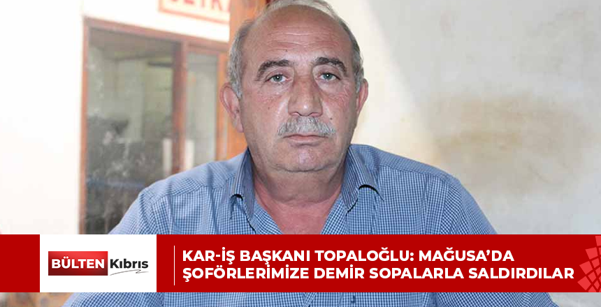 Kar-İş Başkanı Topaloğlu: Mağusa’da şoförlerimize demir sopalarla saldırdılar