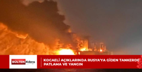 KOCAELİ AÇIKLARINDA RUSYA’YA GİDEN TANKERDE PATLAMA VE YANGIN