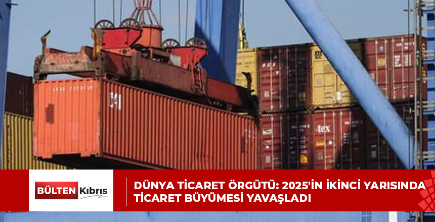 DÜNYA TİCARET ÖRGÜTÜ: 2025’İN İKİNCİ YARISINDA TİCARET BÜYÜMESİ YAVAŞLADI