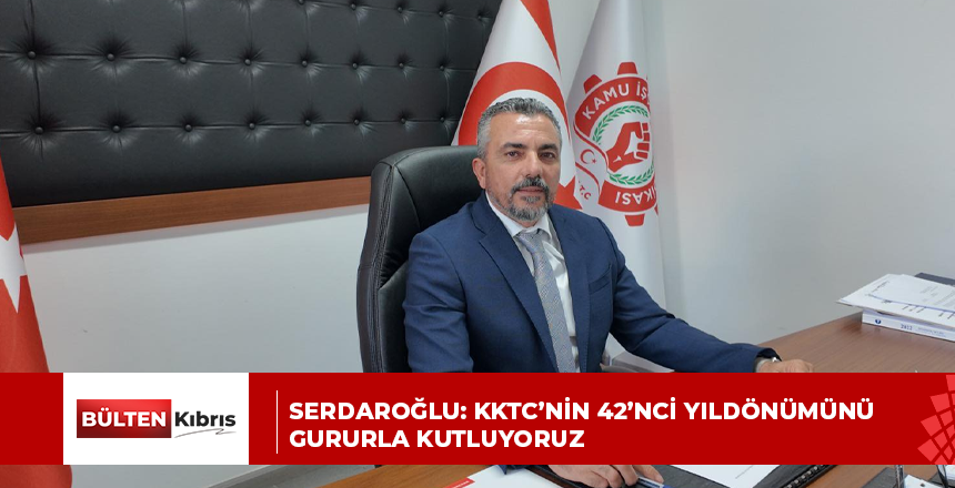 SERDAROĞLU: KKTC’NİN 42’NCİ YILDÖNÜMÜNÜ GURURLA KUTLUYORUZ
