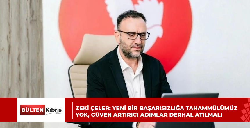 Zeki Çeler: Yeni bir başarısızlığa tahammülümüz yok, güven artırıcı adımlar derhal atılmalı