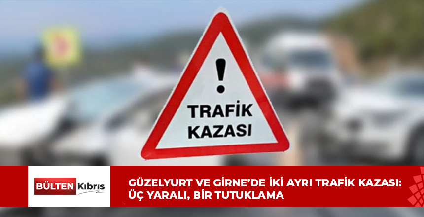 GÜZELYURT VE GİRNE’DE İKİ AYRI TRAFİK KAZASI: ÜÇ YARALI, BİR TUTUKLAMA