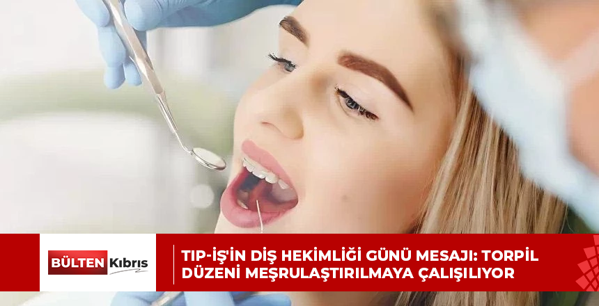 Tıp-İş’in Diş Hekimliği Günü mesajı: Torpil düzeni meşrulaştırılmaya çalışılıyor