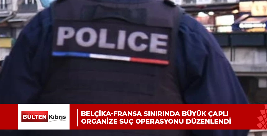 BELÇİKA-FRANSA SINIRINDA BÜYÜK ÇAPLI ORGANİZE SUÇ OPERASYONU DÜZENLENDİ