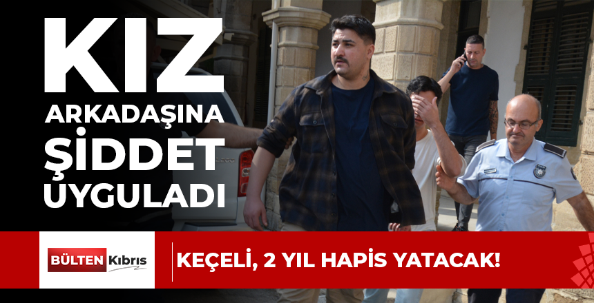 Kız arkadaşına şiddet uyguladı… Keçeli, 2 yıl hapis yatacak!