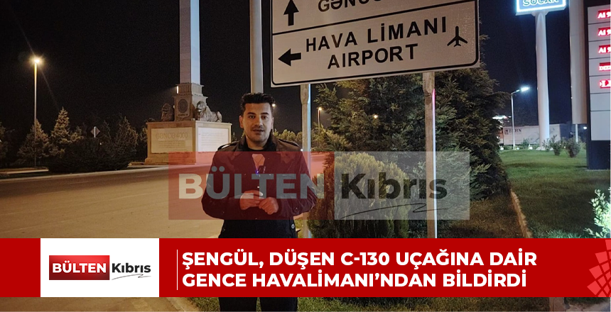 Bülten Kıbrıs Azerbaycan Temsilcisi Serdar Şengül, Düşen C-130 Uçağına Dair Gence Havalimanı’ndan Bildirdi