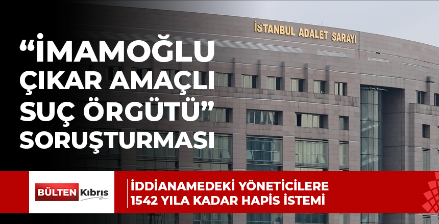 “İmamoğlu çıkar amaçlı suç örgütü” iddianamesindeki yöneticilere 1542 yıla kadar hapis istemi