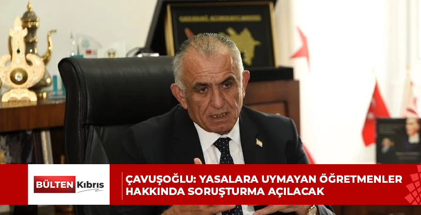 Nazım Çavuşoğlu: Yasalara uymayan öğretmenler hakkında soruşturma açılacak