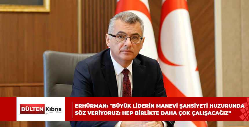 ERHÜRMAN: “BÜYÜK LİDERİN MANEVİ ŞAHSİYETİ HUZURUNDA SÖZ VERİYORUZ: HEP BİRLİKTE DAHA ÇOK ÇALIŞACAĞIZ”