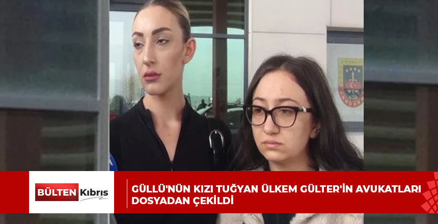 Güllü’nün kızı Tuğyan Ülkem Gülter’in avukatları dosyadan çekildi
