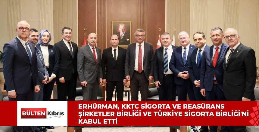 ERHÜRMAN, KKTC SİGORTA VE REASÜRANS ŞİRKETLER BİRLİĞİ VE TÜRKİYE SİGORTA BİRLİĞİ’Nİ KABUL ETTİ