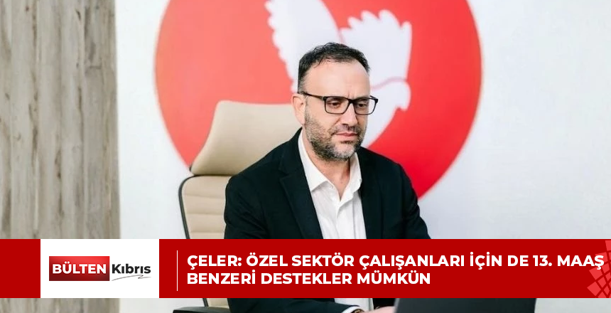 ÇELER: ÖZEL SEKTÖR ÇALIŞANLARI İÇİN DE 13. MAAŞ BENZERİ DESTEKLER MÜMKÜN
