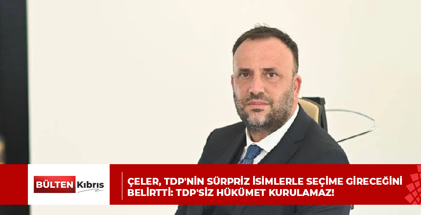 ÇELER, TDP’NİN SÜRPRİZ İSİMLERLE SEÇİME GİRECEĞİNİ BELİRTTİ: TDP’SİZ HÜKÜMET KURULAMAZ!