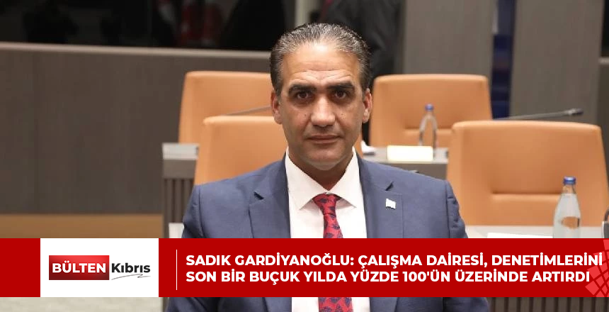 Sadık Gardiyanoğlu: Çalışma Dairesi, denetimlerini son bir buçuk yılda yüzde 100’ün üzerinde artırdı