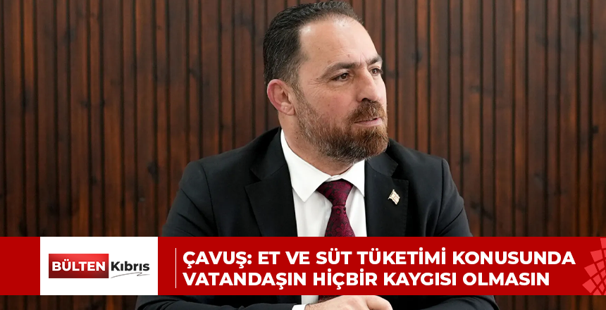 ÇAVUŞ: ET VE SÜT TÜKETİMİ KONUSUNDA VATANDAŞIN HİÇBİR KAYGISI OLMASIN