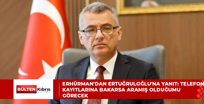 Erhürman’dan Ertuğruloğlu’na yanıt: Telefon kayıtlarına bakarsa aramış olduğumu görecek