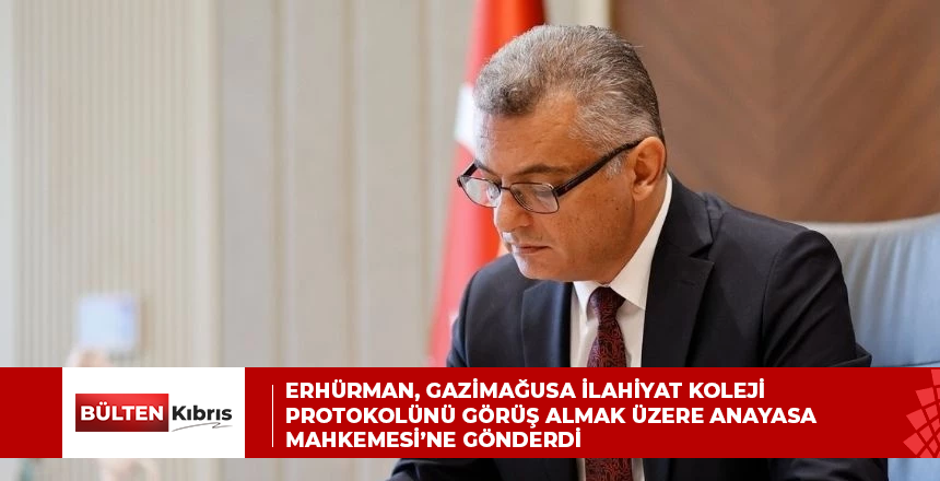 Erhürman, Gazimağusa İlahiyat Koleji protokolünü görüş almak üzere Anayasa Mahkemesi’ne gönderdi