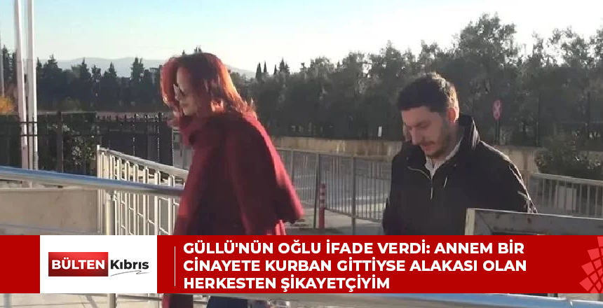 Güllü’nün oğlu ifade verdi: Annem bir cinayete kurban gittiyse alakası olan herkesten şikayetçiyim