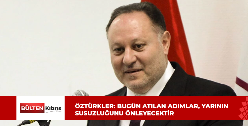 Öztürkler: Bugün atılan adımlar, yarının susuzluğunu önleyecektir