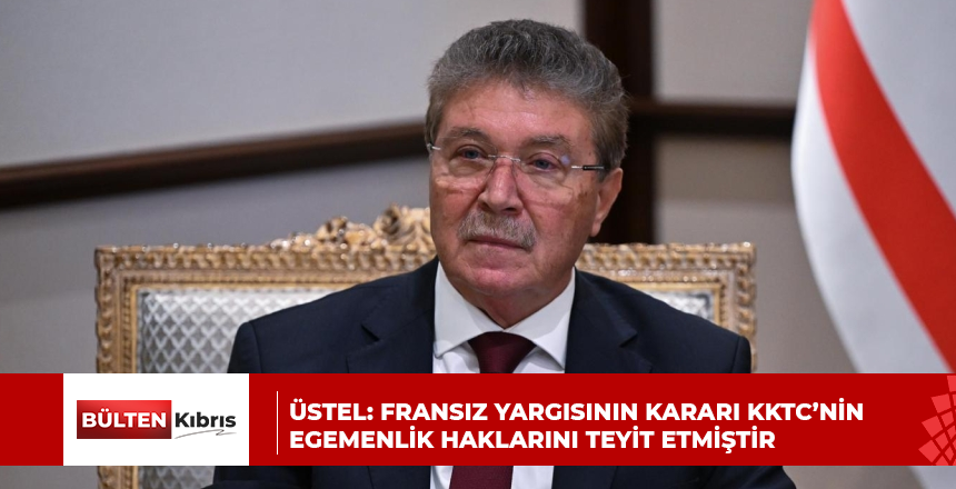 ÜSTEL: FRANSIZ YARGISININ KARARI KKTC’NİN EGEMENLİK HAKLARINI TEYİT ETMİŞTİR
