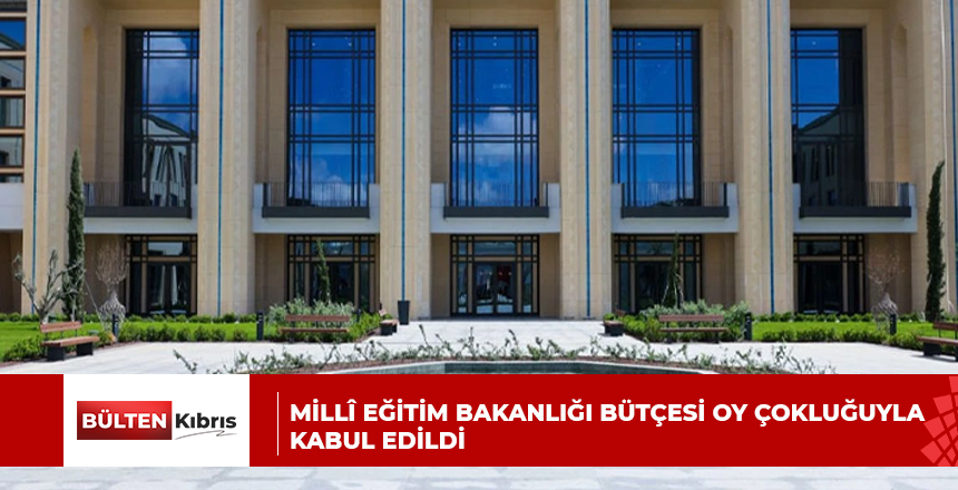 Millî Eğitim Bakanlığı bütçesi oy çokluğuyla kabul edildi