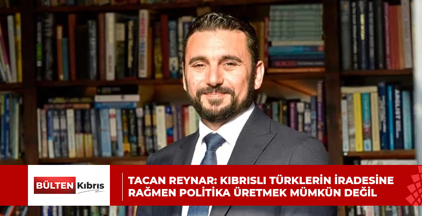 Tacan Reynar: Kıbrıslı Türklerin iradesine rağmen politika üretmek mümkün değil