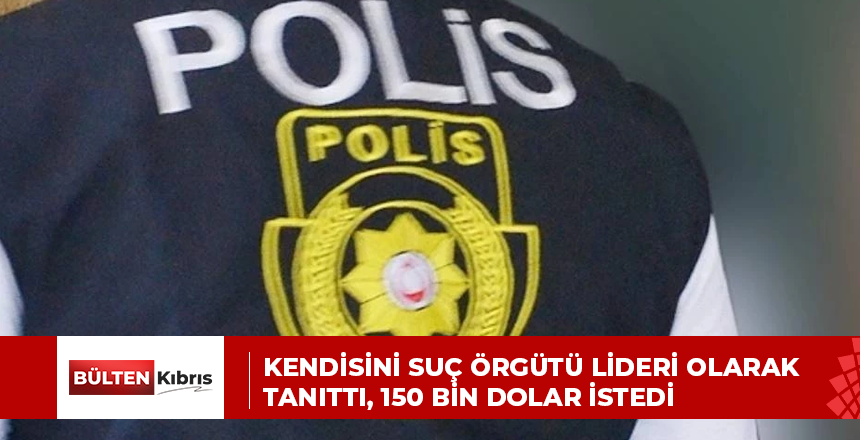 Kendisini suç örgütü lideri olarak tanıttı, 150 bin Dolar istedi