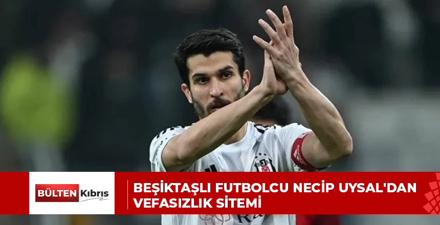 Beşiktaşlı futbolcu Necip Uysal’dan vefasızlık sitemi