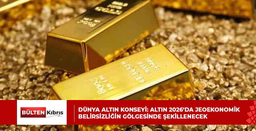 Dünya Altın Konseyi: Altın 2026’da jeoekonomik belirsizliğin gölgesinde şekillenecek