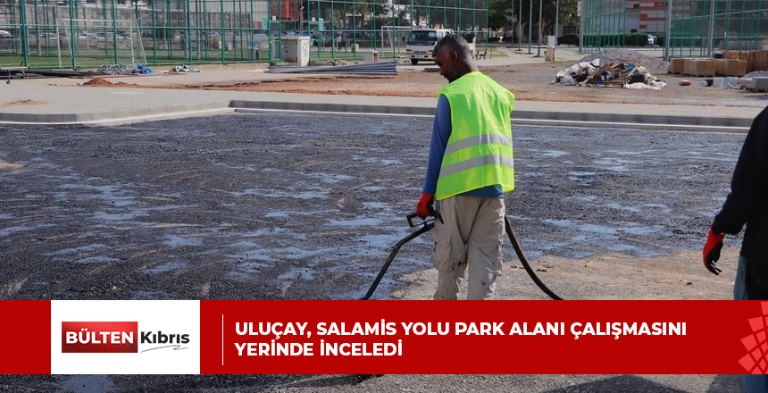 Uluçay, Salamis Yolu park alanı çalışmasını yerinde inceledi