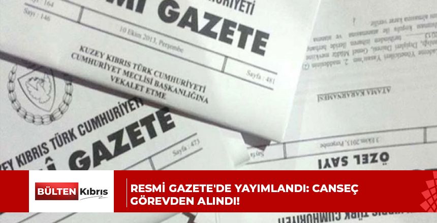 RESMİ GAZETE’DE YAYIMLANDI: CANSEÇ GÖREVDEN ALINDI!