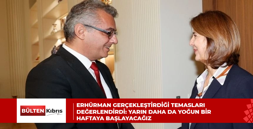 ERHÜRMAN GERÇEKLEŞTİRDİĞİ TEMASLARI DEĞERLENDİRDİ: YARIN DAHA DA YOĞUN BİR HAFTAYA BAŞLAYACAĞIZ