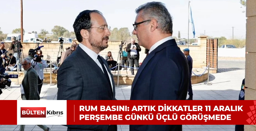 Rum Basını: Artık dikkatler 11 Aralık Perşembe günkü üçlü görüşmede