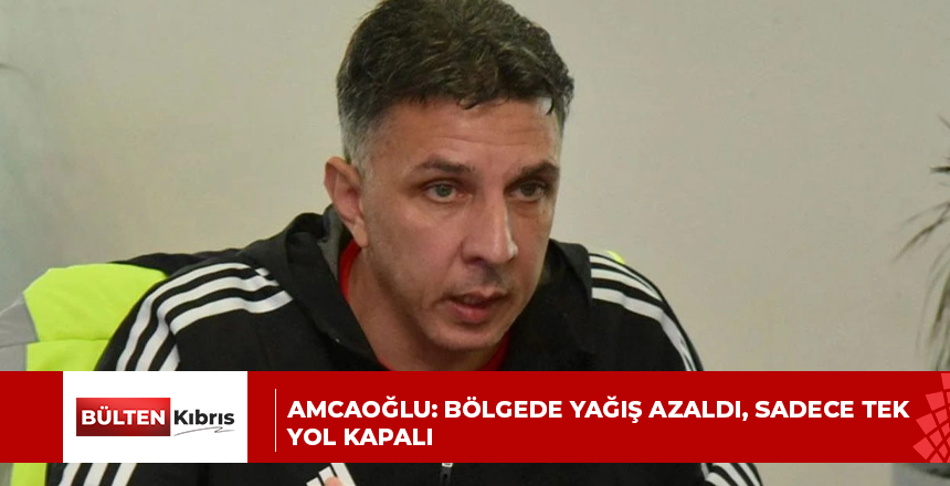 Amcaoğlu: Bölgede yağış azaldı, sadece tek yol kapalı