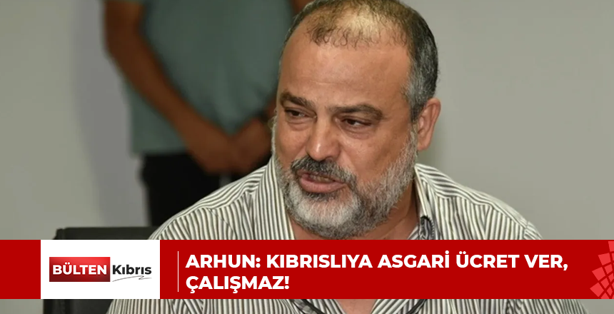 ARHUN: KIBRISLIYA ASGARİ ÜCRET VER, ÇALIŞMAZ!